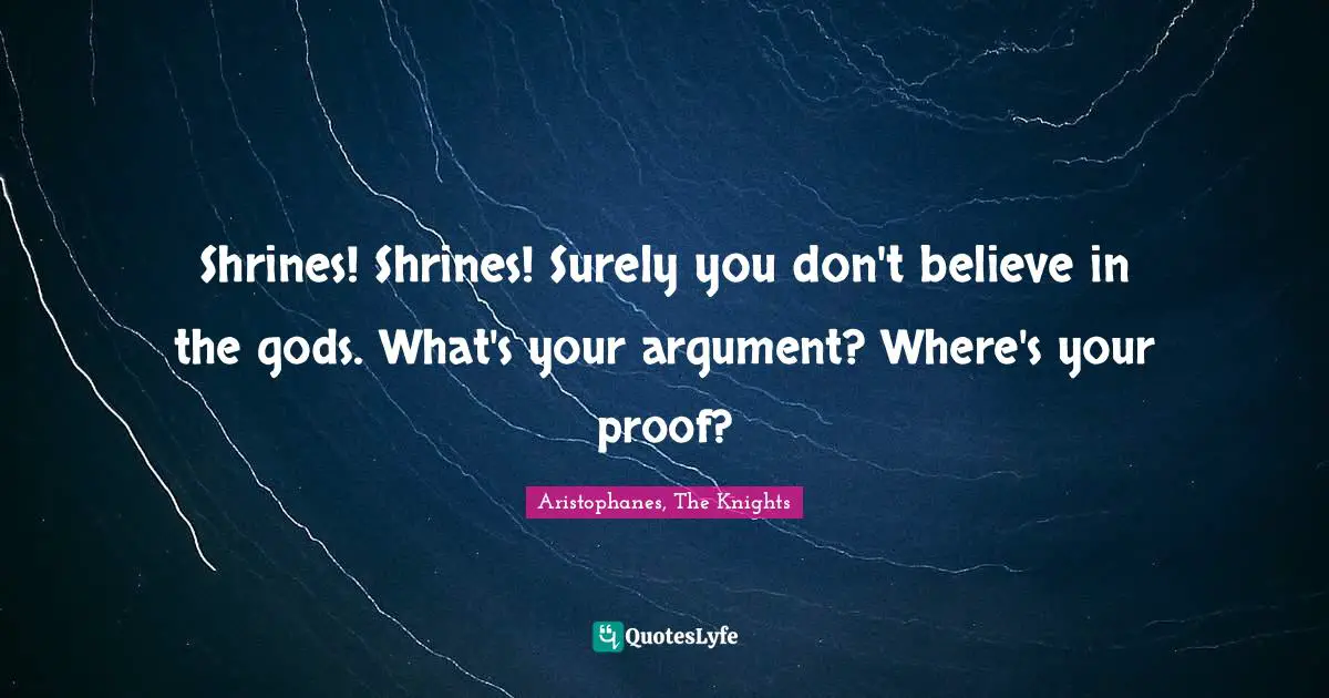 Aristophanes, The Knights Quotes: Shrines! Shrines! Surely you don't believe in the gods. What's your argument? Where's your proof?