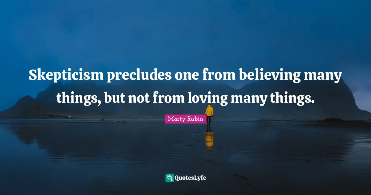 Skepticism precludes one from believing many things, but not from loving many things.