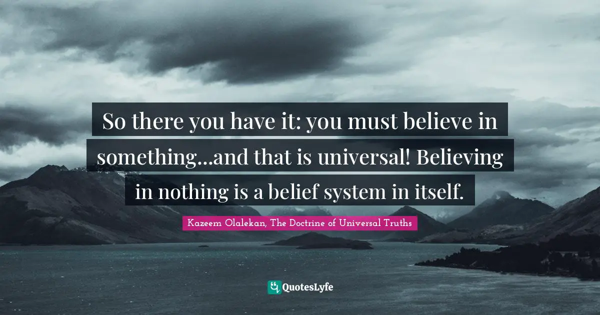 It Is Universal. Quotes: "So there you have it: you must believe in something...and that is universal! Believing in nothing is a belief system in itself."