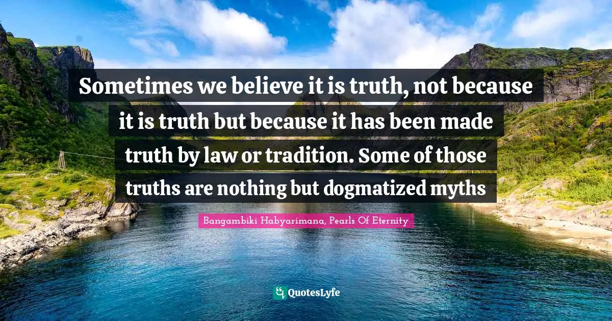Bangambiki Habyarimana, Pearls Of Eternity Quotes: Sometimes we believe it is truth, not because it is truth but because it has been made truth by law or tradition. Some of those truths are nothing but dogmatized myths