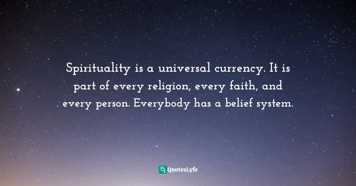 Spirituality is a universal currency. It is part of every religion, every faith, and every person. Everybody has a belief system.