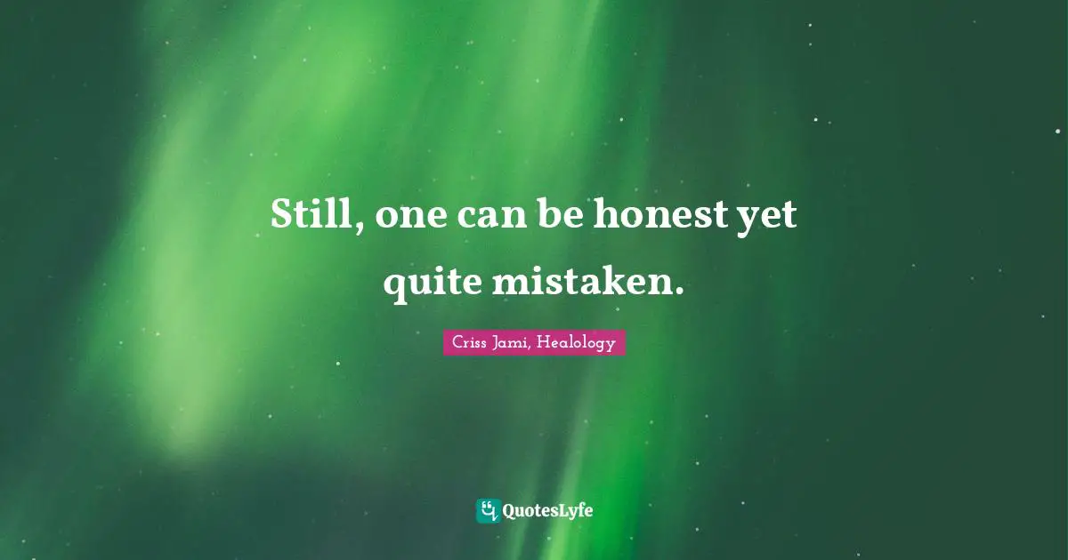 Still, one can be honest yet quite mistaken.