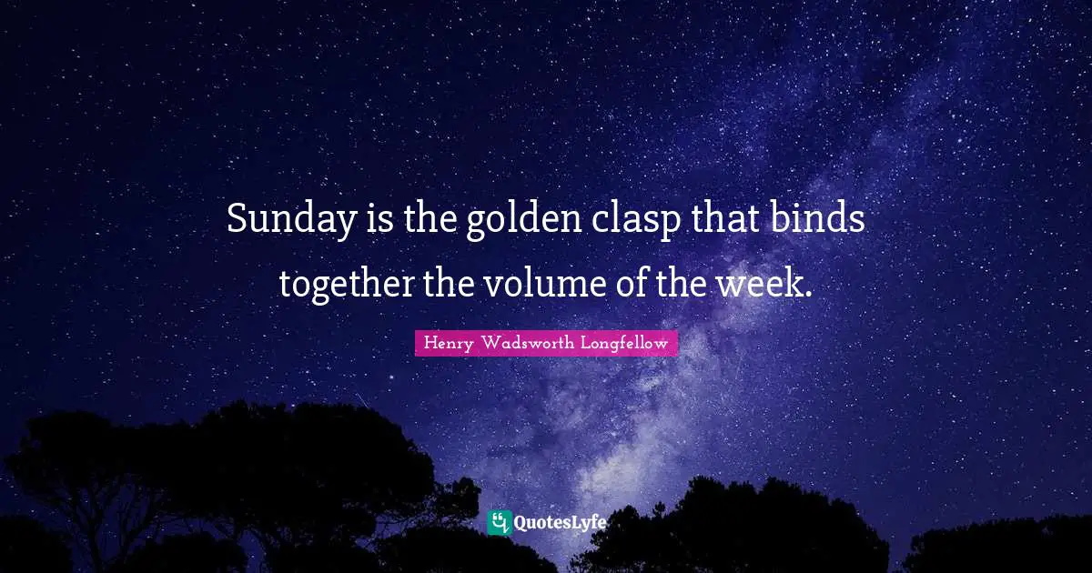 Henry Wadsworth Longfellow Quotes: "Sunday is the golden clasp that binds together the volume of the week."