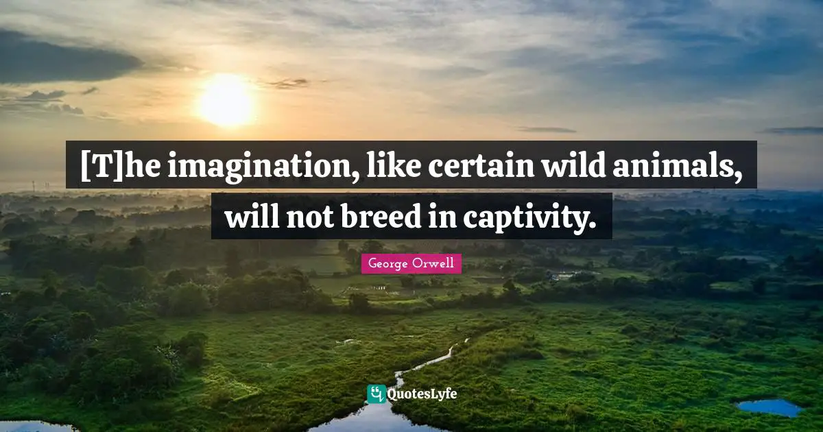 George Orwell Quotes: [T]he imagination, like certain wild animals, will not breed in captivity.