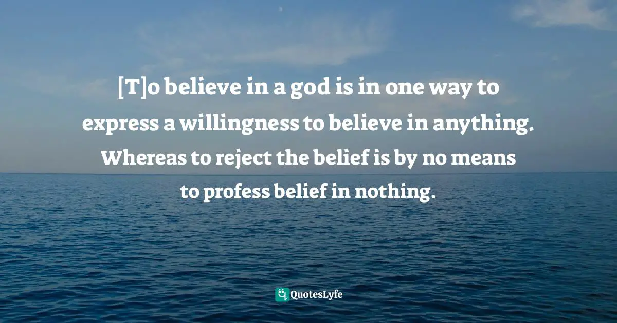 [T]o believe in a god is in one way to express a willingness to believe in anything. Whereas to reject the belief is by no means to profess belief in nothing.
