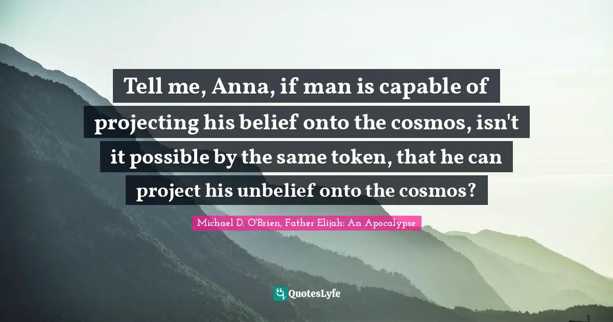 Tell me, Anna, if man is capable of projecting his belief onto the cosmos, isn't it possible by the same token, that he can project his unbelief onto the cosmos?