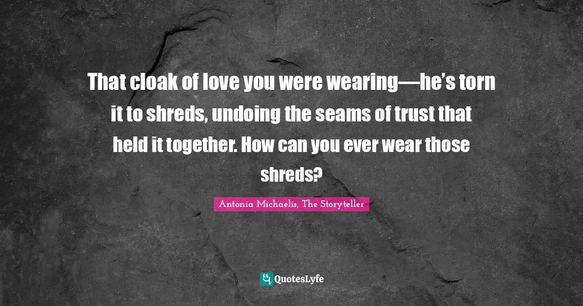 That cloak of love you were wearing—he’s torn it to shreds, undoing the seams of trust that held it together. How can you ever wear those shreds?