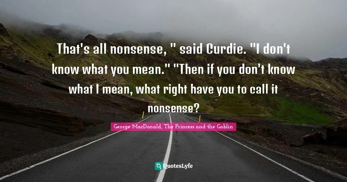 That's all nonsense, " said Curdie. "I don't know what you mean." "Then if you don't know what I mean, what right have you to call it nonsense?