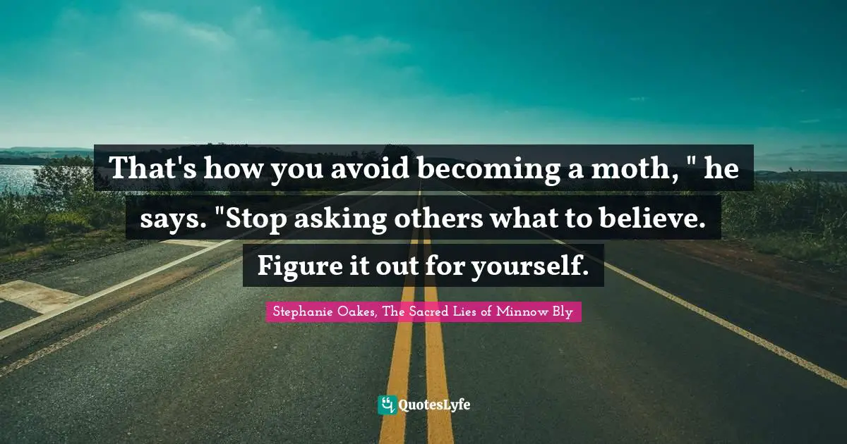 That's how you avoid becoming a moth, " he says. "Stop asking others what to believe. Figure it out for yourself.
