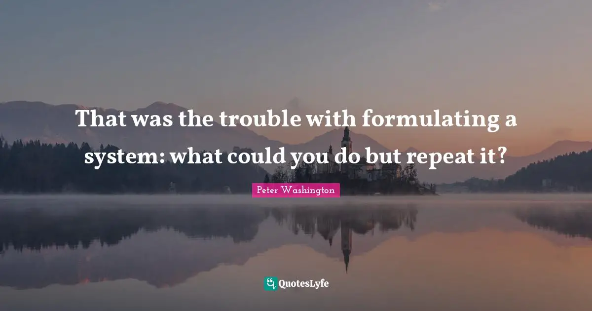That was the trouble with formulating a system: what could you do but repeat it?