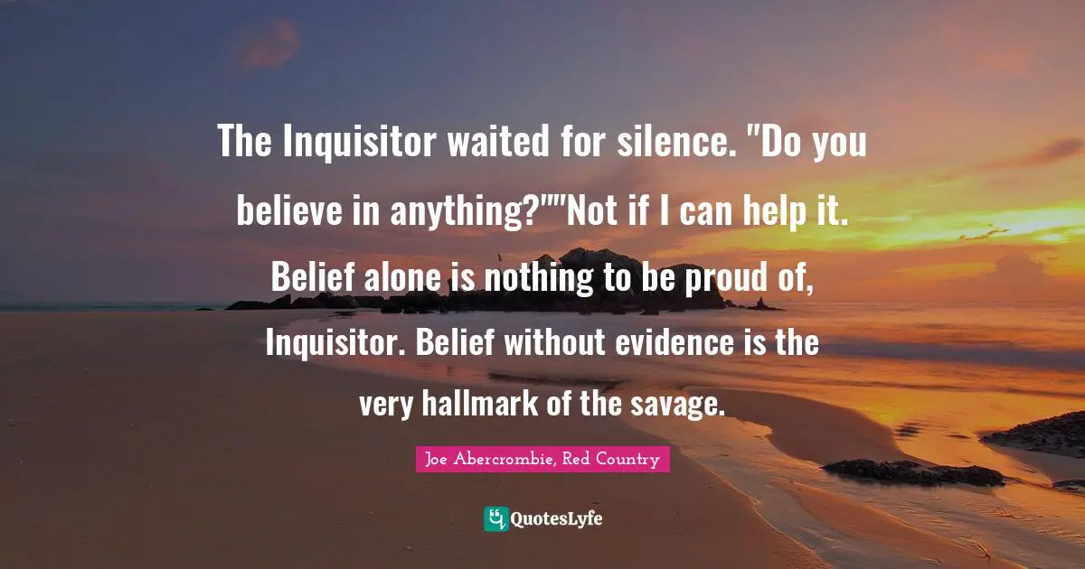 The Inquisitor waited for silence. "Do you believe in anything?""Not if I can help it. Belief alone is nothing to be proud of, Inquisitor. Belief without evidence is the very hallmark of the savage.