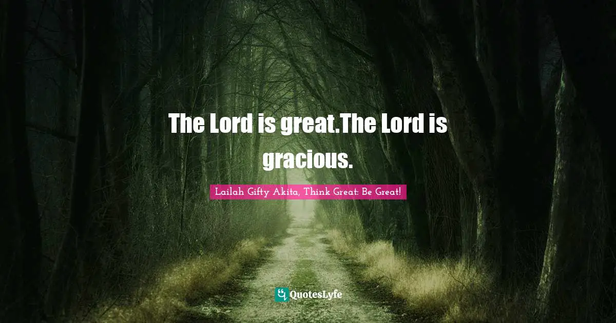Lailah Gifty Akita, Think Great: Be Great! Quotes: "The Lord is great.The Lord is gracious."