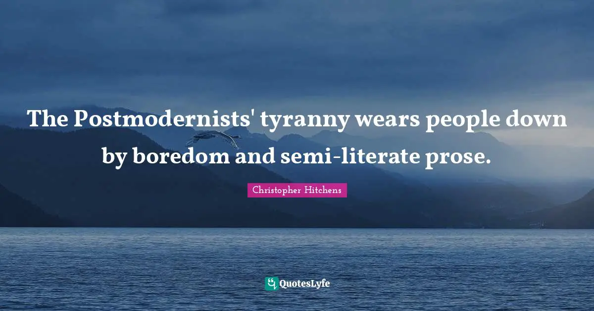 The Postmodernists' tyranny wears people down by boredom and semi-literate prose.