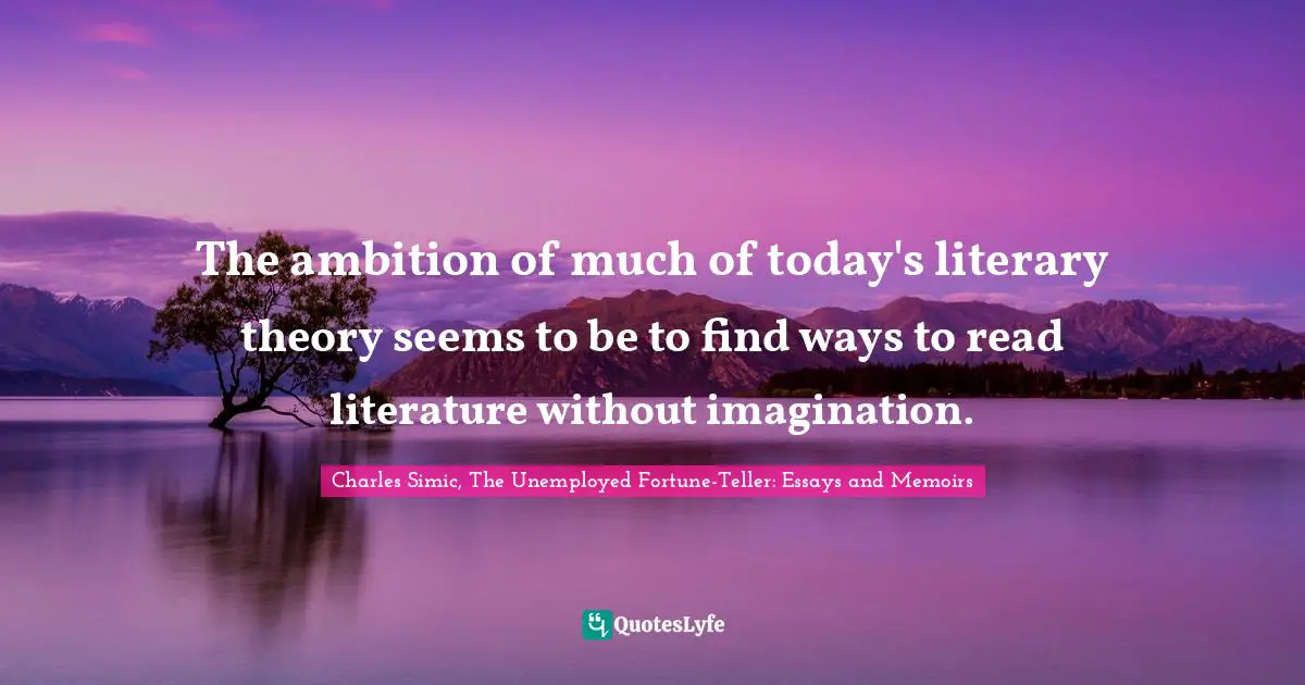 The ambition of much of today's literary theory seems to be to find ways to read literature without imagination.