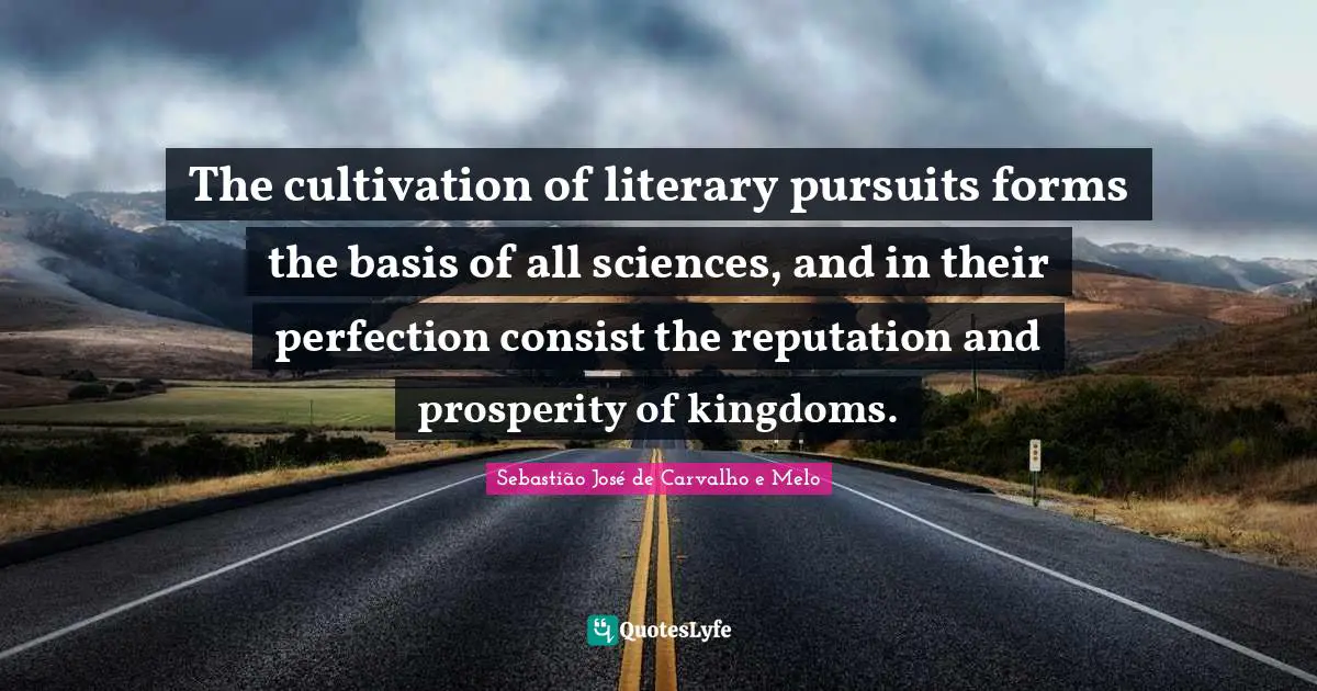 The cultivation of literary pursuits forms the basis of all sciences, and in their perfection consist the reputation and prosperity of kingdoms.