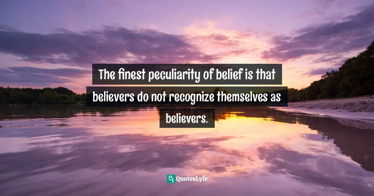 The finest peculiarity of belief is that believers do not recognize themselves as believers.