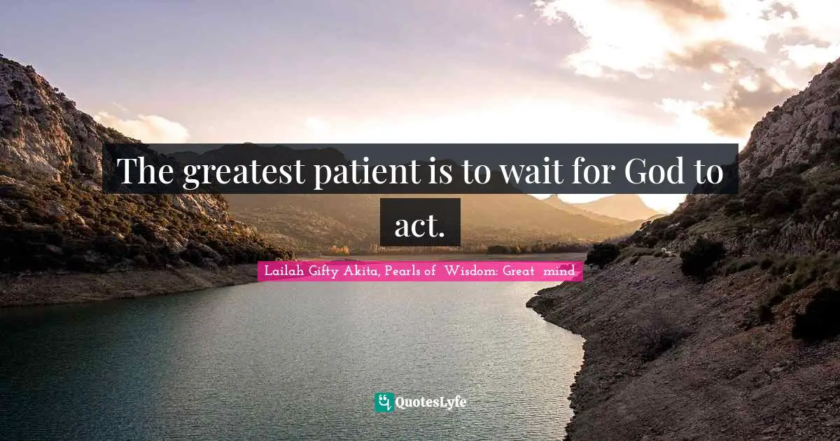 The greatest patient is to wait for God to act.