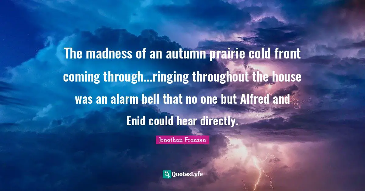 Third Person Quotes: "The madness of an autumn prairie cold front coming through...ringing throughout the house was an alarm bell that no one but Alfred and Enid could hear directly."