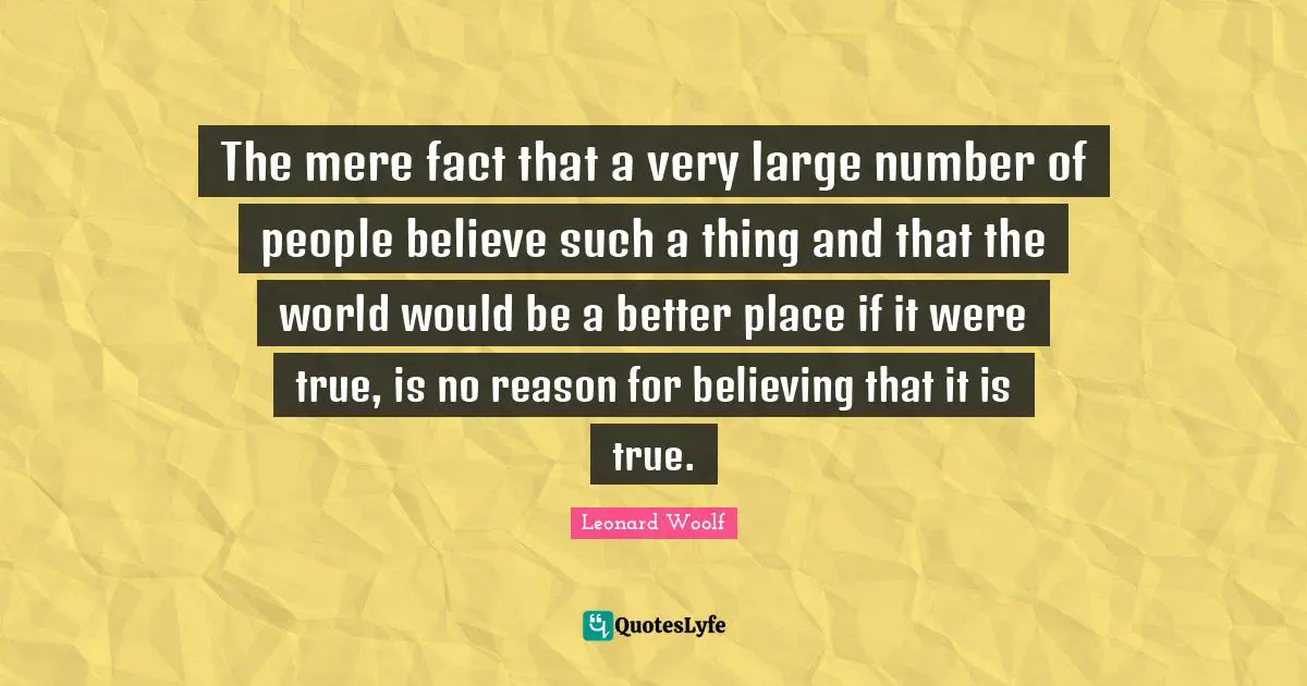 The mere fact that a very large number of people believe such a thing and that the world would be a better place if it were true, is no reason for believing that it is true.