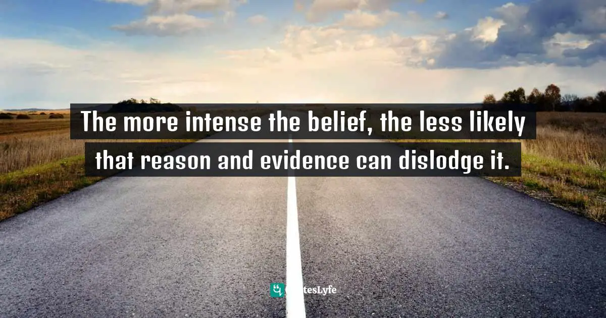 The more intense the belief, the less likely that reason and evidence can dislodge it.