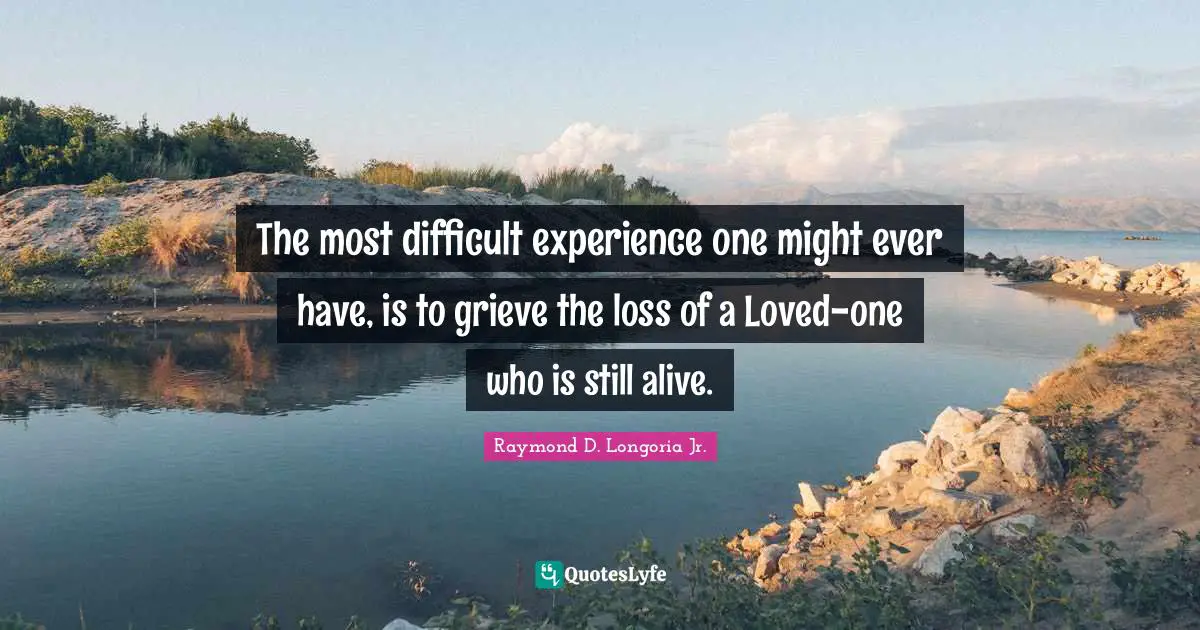 The most difficult experience one might ever have, is to grieve the loss of a Loved-one who is still alive.