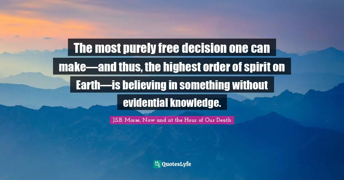 The most purely free decision one can make—and thus, the highest order of spirit on Earth—is believing in something without evidential knowledge.