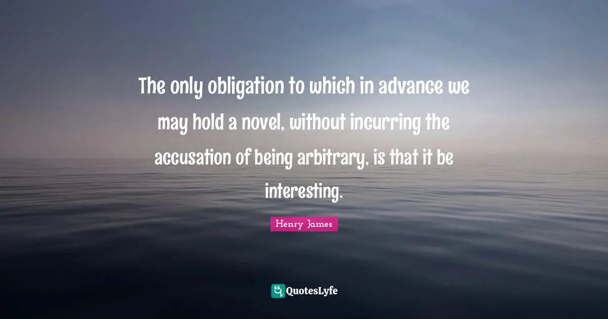 The only obligation to which in advance we may hold a novel, without incurring the accusation of being arbitrary, is that it be interesting.