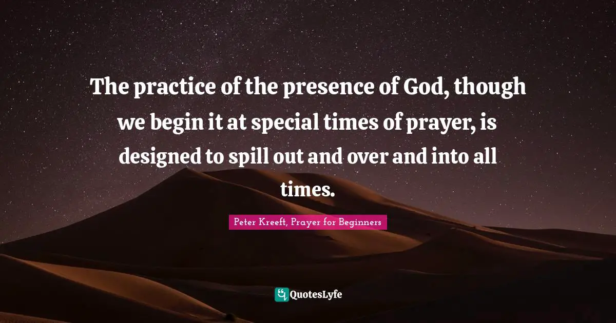 The practice of the presence of God, though we begin it at special times of prayer, is designed to spill out and over and into all times.