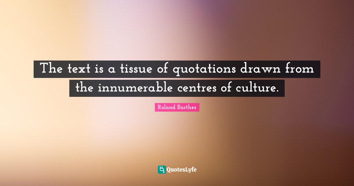 The text is a tissue of quotations drawn from the innumerable centres of culture.