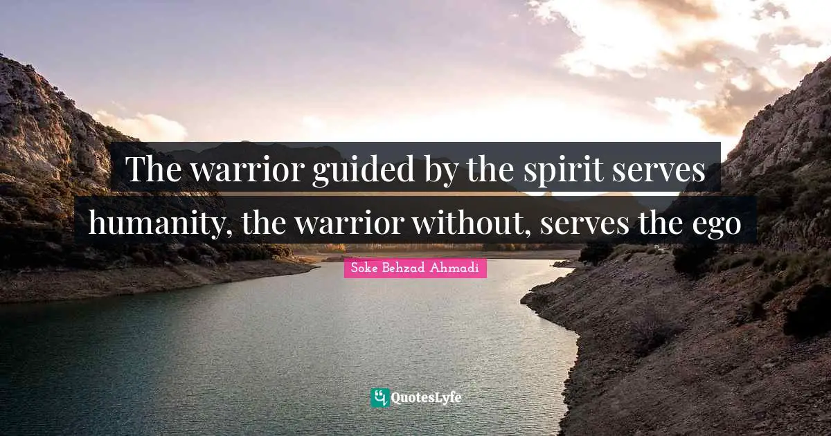 Soke Behzad Ahmadi Quotes: "The warrior guided by the spirit serves humanity, the warrior without, serves the ego"