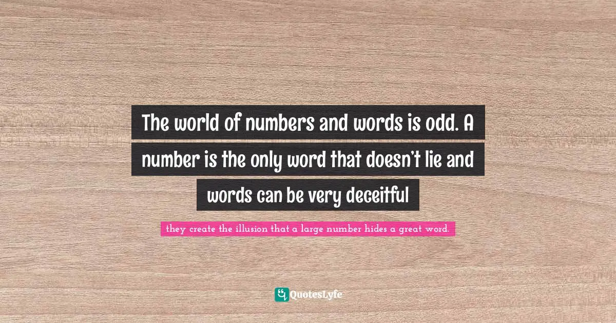 The world of numbers and words is odd. A number is the only word that doesn’t lie and words can be very deceitful
