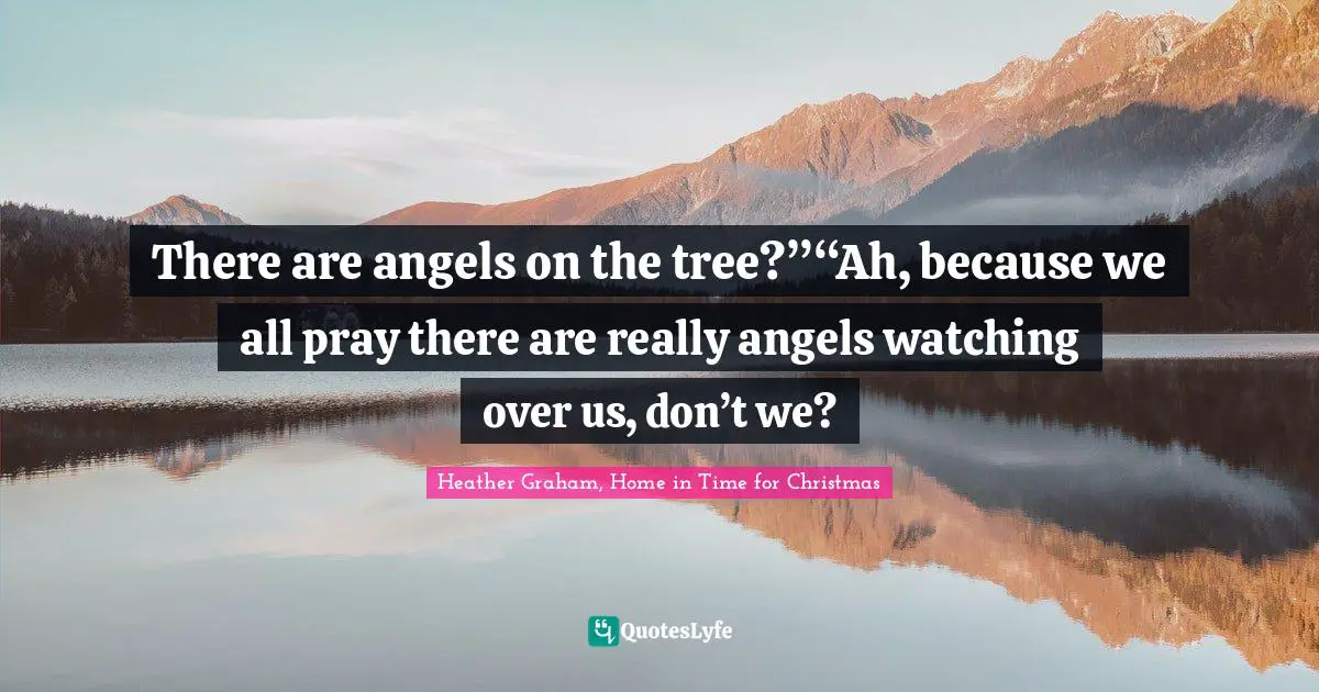 There are angels on the tree?”“Ah, because we all pray there are really angels watching over us, don’t we?