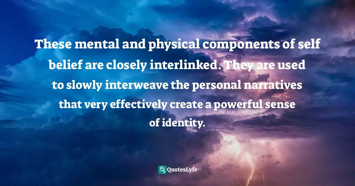 These mental and physical components of self­ belief are closely interlinked. They are used to slowly interweave the per­sonal narratives that very effectively create a powerful sense of identity.