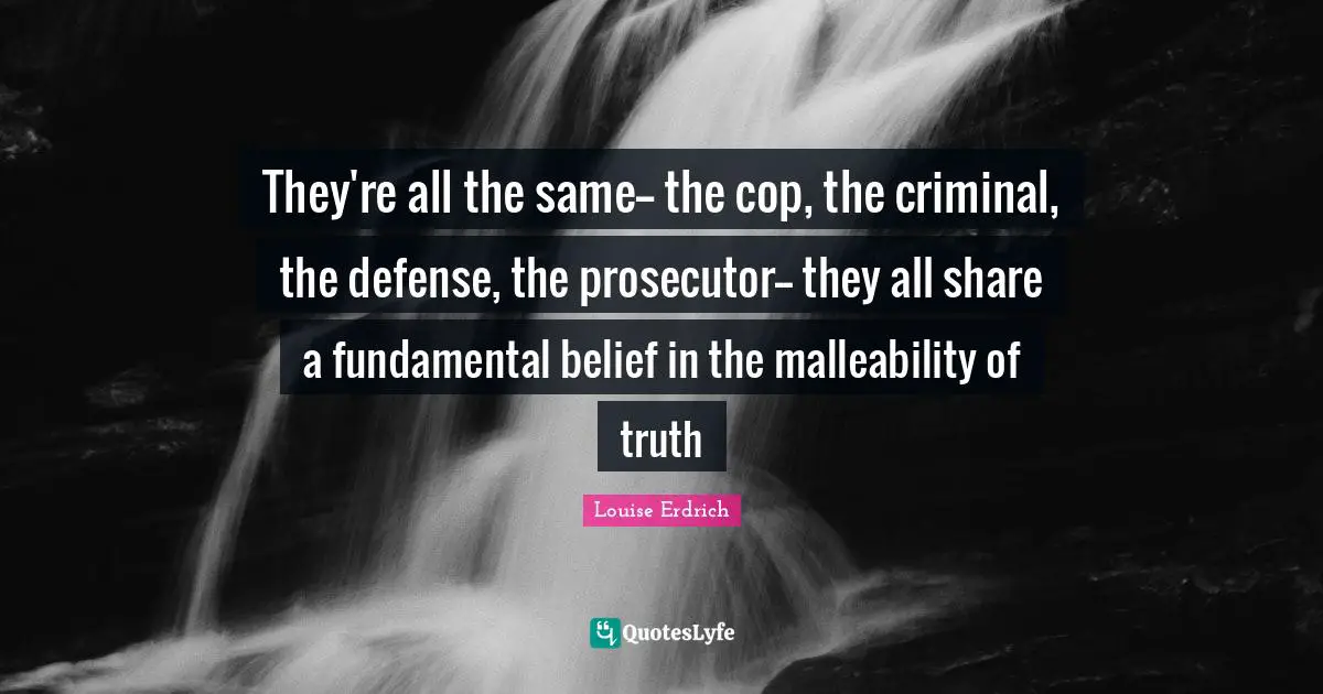 Prosecutor Quotes: "They're all the same-- the cop, the criminal, the defense, the prosecutor-- they all share a fundamental belief in the malleability of truth"