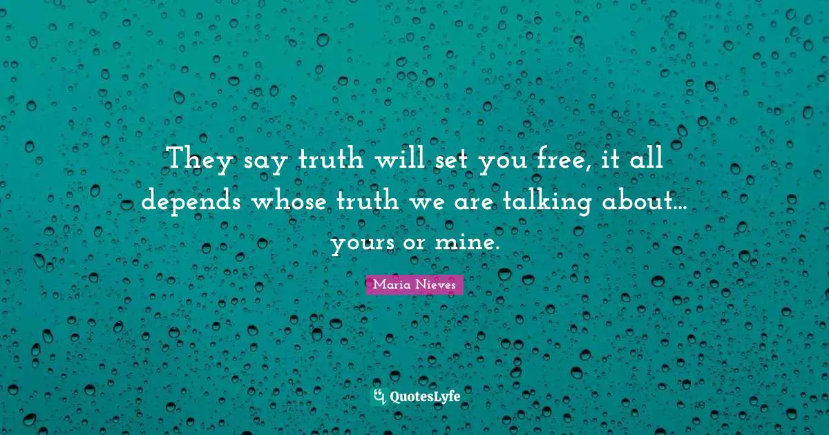 They say truth will set you free, it all depends whose truth we are talking about... yours or mine.