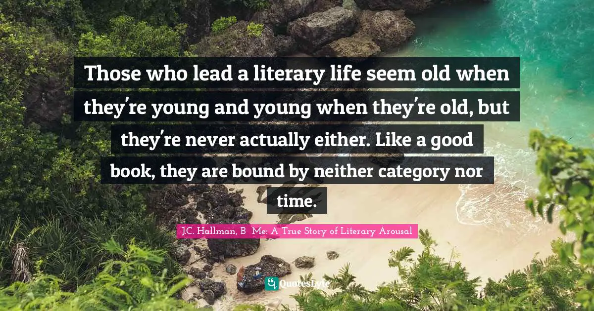 Those who lead a literary life seem old when they're young and young when they're old, but they're never actually either. Like a good book, they are bound by neither category nor time.