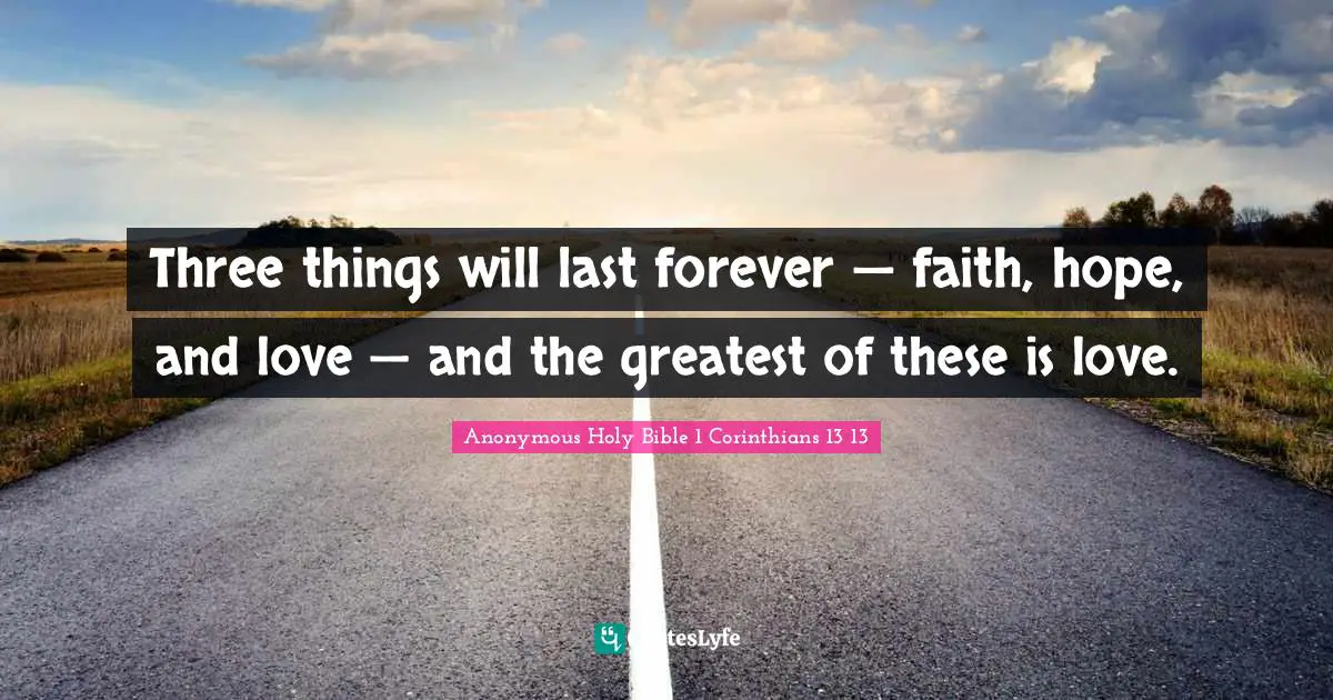 Three things will last forever — faith, hope, and love — and the greatest of these is love.