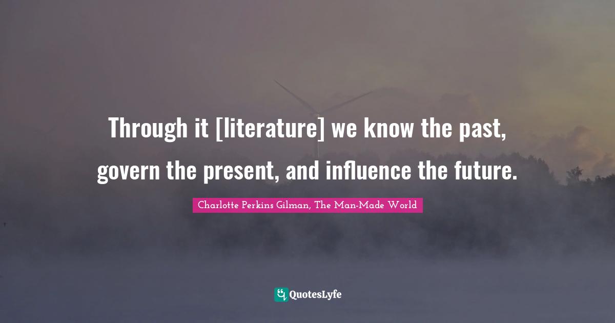 Through it [literature] we know the past, govern the present, and influence the future.