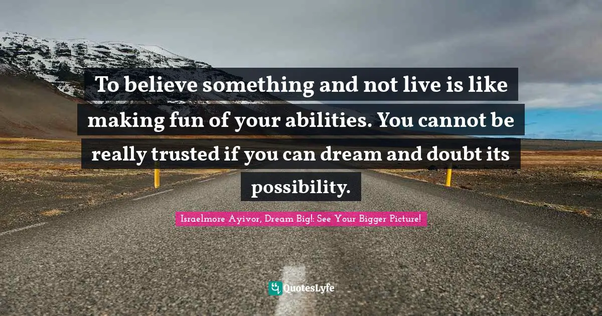 To believe something and not live is like making fun of your abilities. You cannot be really trusted if you can dream and doubt its possibility.