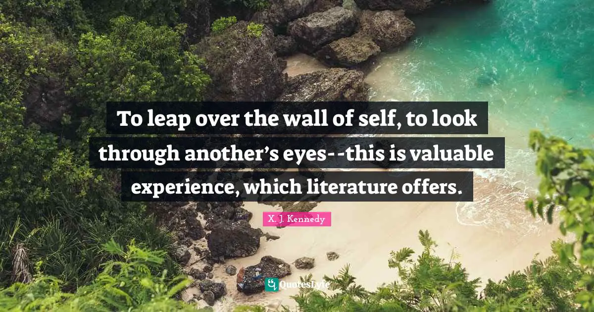 To leap over the wall of self, to look through another’s eyes--this is valuable experience, which literature offers.