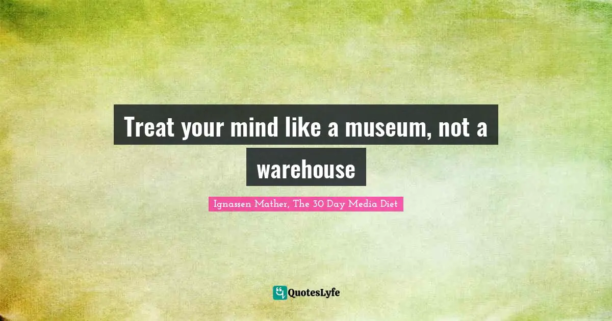 Treat your mind like a museum, not a warehouse