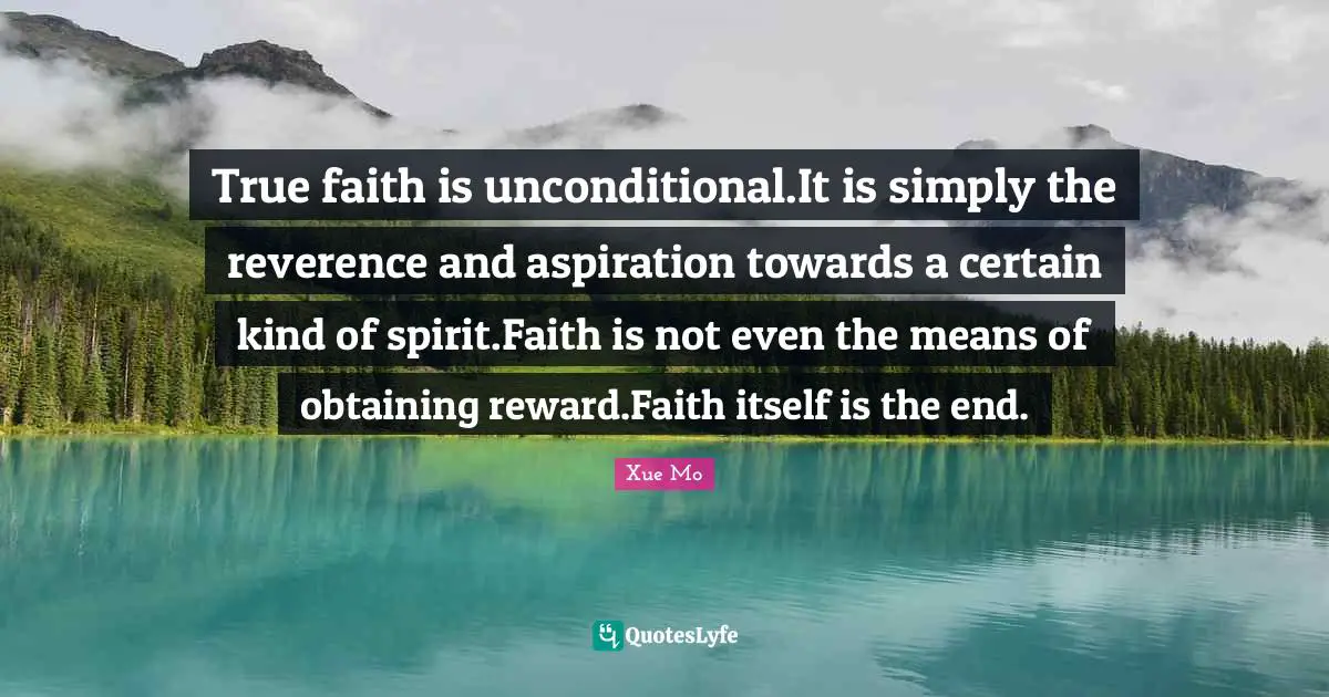 True faith is unconditional.It is simply the reverence and aspiration towards a certain kind of spirit.Faith is not even the means of obtaining reward.Faith itself is the end.