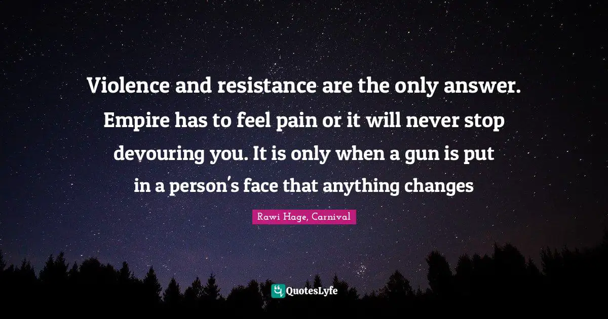 Violence and resistance are the only answer. Empire has to feel pain or it will never stop devouring you. It is only when a gun is put in a person's face that anything changes
