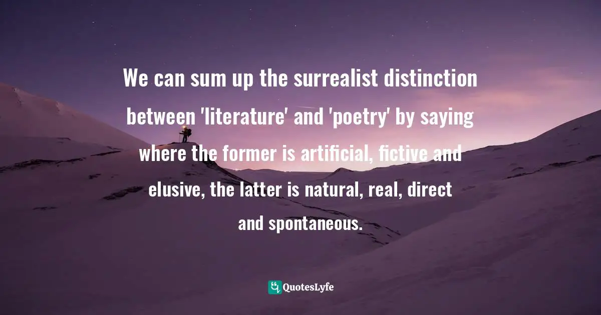 Michael Richardson, Dedalus Book Of Surrealism 2: The Myth Of The World Quotes: "We can sum up the surrealist distinction between 'literature' and 'poetry' by saying where the former is artificial, fictive and elusive, the latter is natural, real, direct and spontaneous."