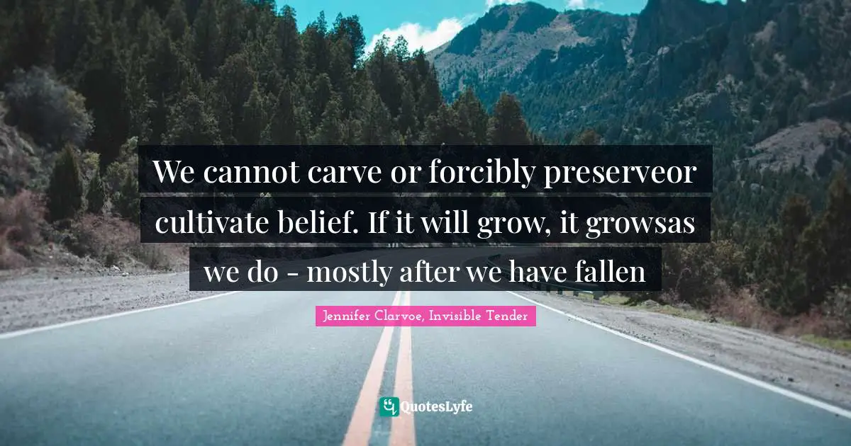 We cannot carve or forcibly preserveor cultivate belief. If it will grow, it growsas we do - mostly after we have fallen