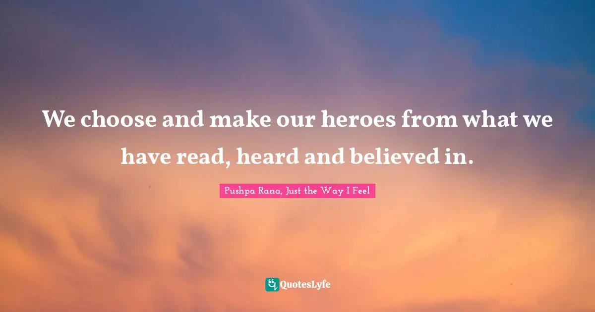 We choose and make our heroes from what we have read, heard and believed in.