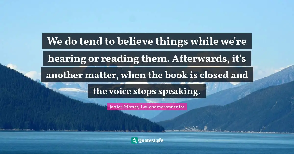 We do tend to believe things while we're hearing or reading them. Afterwards, it's another matter, when the book is closed and the voice stops speaking.