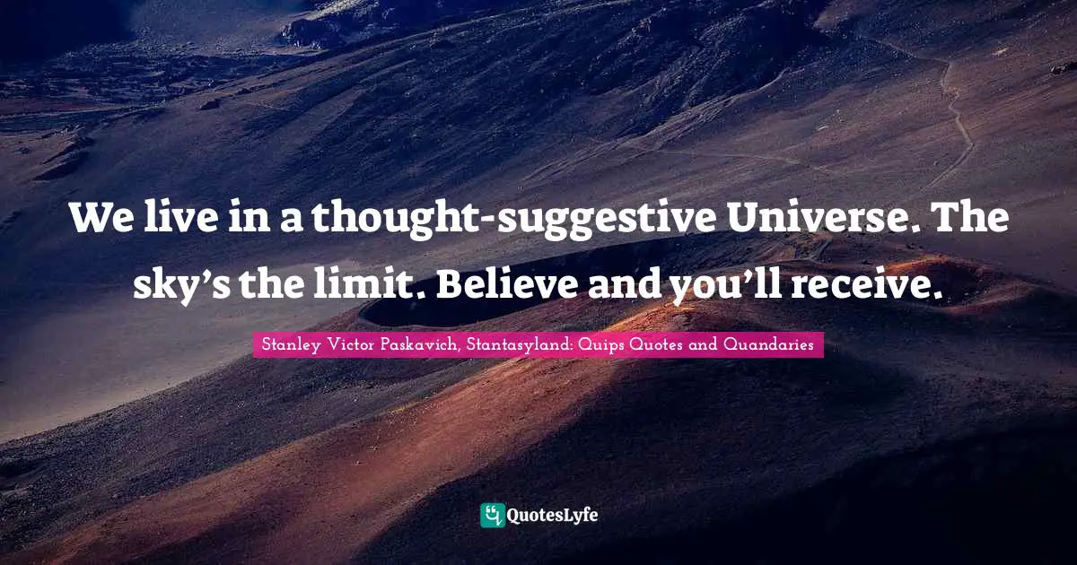 We live in a thought-suggestive Universe. The sky’s the limit. Believe and you’ll receive.