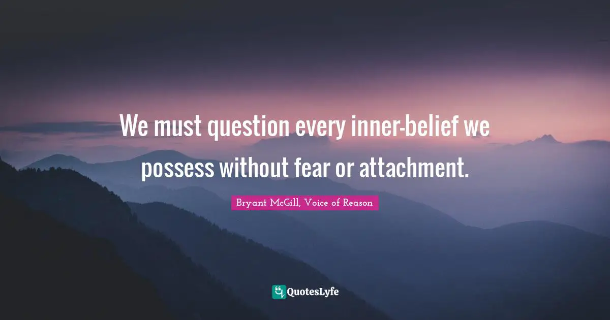 We must question every inner-belief we possess without fear or attachment.