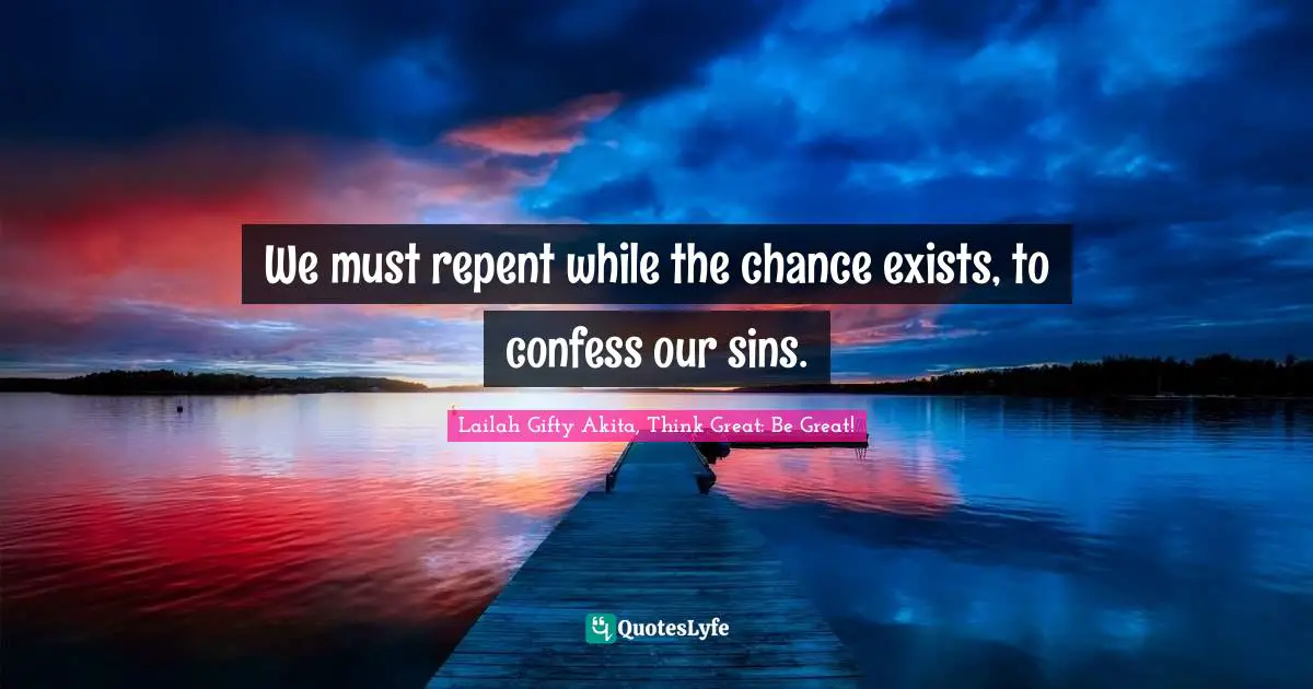 Lailah Gifty Akita, Think Great: Be Great! Quotes: "We must repent while the chance exists, to confess our sins."